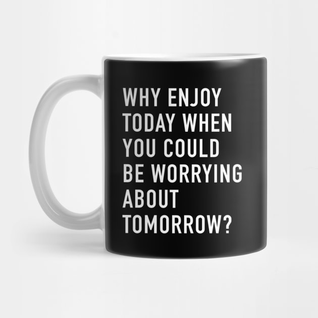 Why Enjoy Today When You Can Be Worrying About Tomorrow? by quoteee